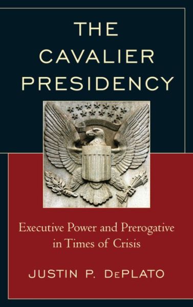 Cover for Justin P. DePlato · The Cavalier Presidency: Executive Power and Prerogative in Times of Crisis (Paperback Book) (2016)