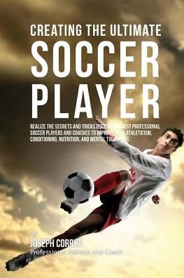 Creating the Ultimate Soccer Player: Realize the Secrets and Tricks Used by the Best Professional Soccer Players and Coaches to Improve Your Athletici - Correa (Professional Athlete and Coach) - Kirjat - Createspace - 9781515356196 - tiistai 4. elokuuta 2015