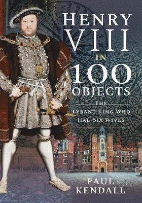Cover for Paul, Kendall, · Henry VIII in 100 Objects: The Tyrant King Who Had Six Wives - In 100 Objects (Paperback Bog) (2021)