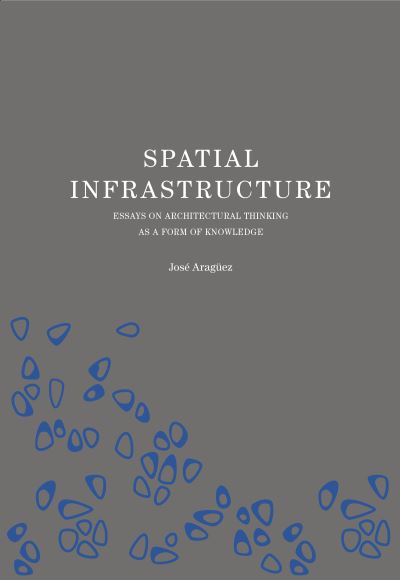 Cover for Jose Araguez · Spatial Infrastructure: Essays on Architectural Thinking as a Form of Knowledge (Paperback Book) (2023)