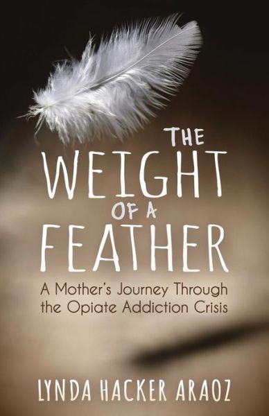 Cover for Lynda Hacker Araoz · The Weight of a Feather: A Mother's Journey Through the Opiates Addiction Crisis (Paperback Book) (2018)