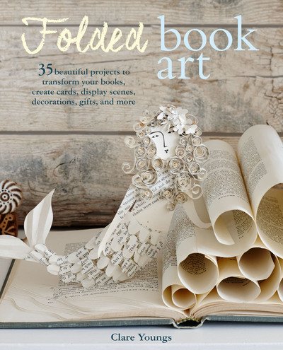 Folded Book Art: 35 Beautiful Projects to Transform Your Books-Create Cards, Display Scenes, Decorations, Gifts, and More - Clare Youngs - Książki - Ryland, Peters & Small Ltd - 9781782497196 - 14 maja 2019