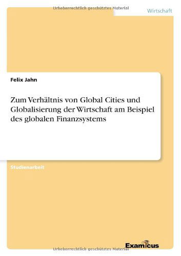 Zum Verhaltnis von Global Cities und Globalisierung der Wirtschaft am Beispiel des globalen Finanzsystems - Felix Jahn - Books - Examicus Verlag - 9783656992196 - March 10, 2012