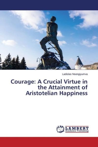 Cover for Nsengiyumva Ladislas · Courage: a Crucial Virtue in the Attainment of Aristotelian Happiness (Taschenbuch) (2015)