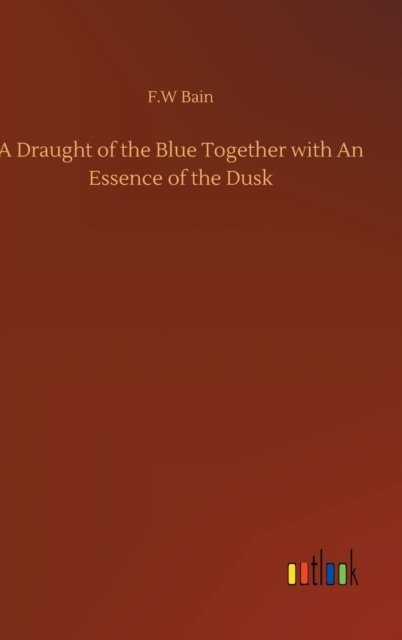 Cover for F W Bain · A Draught of the Blue Together with An Essence of the Dusk (Innbunden bok) (2020)