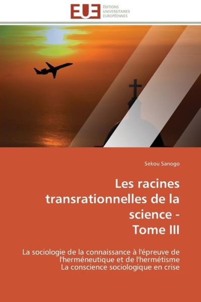 Cover for Sekou Sanogo · Les Racines Transrationnelles De La Science -  Tome Iii: La Sociologie De La Connaissance À L'épreuve De L'herméneutique et De L'hermétisme  La Conscience Sociologique en Crise (Paperback Book) [French edition] (2018)
