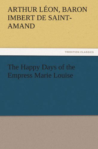 Cover for Baron Imbert De Saint-amand Arthur Léon · The Happy Days of the Empress Marie Louise (Tredition Classics) (Paperback Book) (2011)