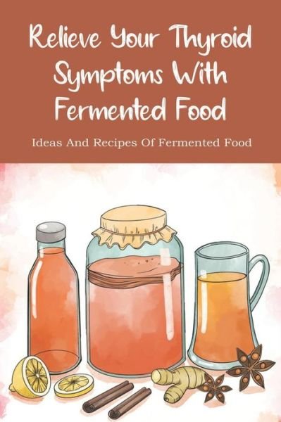 Relieve Your Thyroid Symptoms With Fermented Food - Jae Farino - Livros - Independently Published - 9798526622196 - 25 de junho de 2021