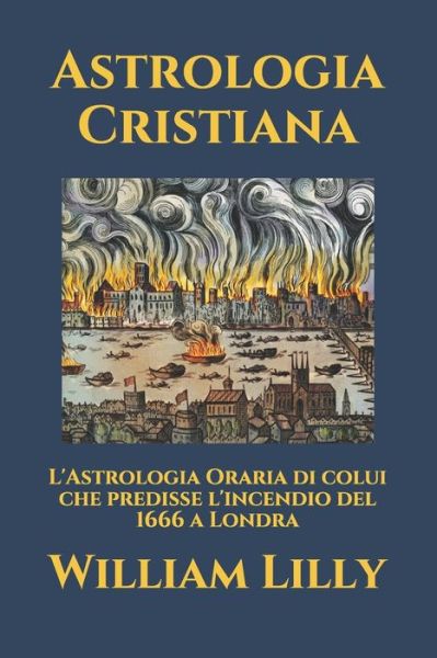 Cover for William Lilly · Astrologia Cristiana: L'Astrologia Oraria di colui che predisse l'incendio del 1666 a Londra (Paperback Book) (2021)