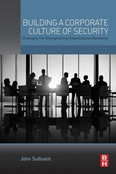 Cover for Sullivant, John (President, Sisters Three Entrepreneurs Security Consultants Company, Nashua, NH, USA) · Building a Corporate Culture of Security: Strategies for Strengthening Organizational Resiliency (Paperback Book) (2016)