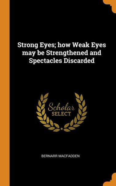 Cover for Bernarr Macfadden · Strong Eyes; How Weak Eyes May Be Strengthened and Spectacles Discarded (Hardcover Book) (2018)