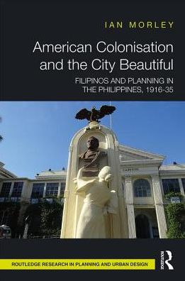 Cover for Morley, Ian (The Chinese University of Hong Kong, Hong Kong) · American Colonisation and the City Beautiful: Filipinos and Planning in the Philippines, 1916-35 - Routledge Research in Planning and Urban Design (Hardcover Book) (2019)