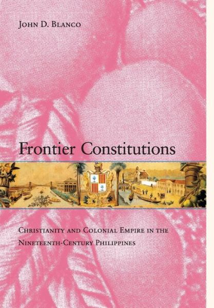 Cover for John D. Blanco · Frontier Constitutions: Christianity and Colonial Empire in the Nineteenth-Century Philippines - Asia Pacific Modern (Hardcover Book) (2009)
