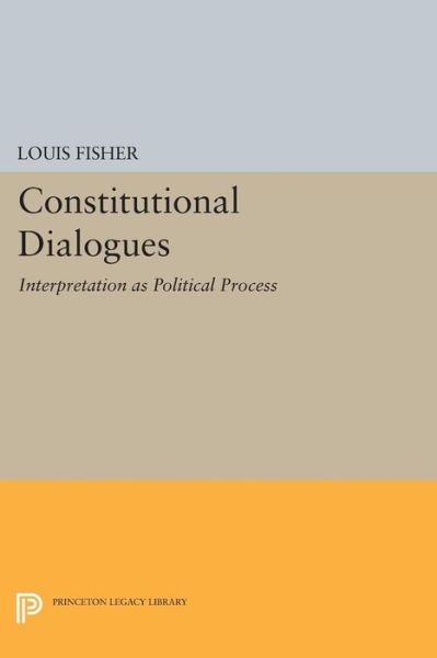 Constitutional Dialogues: Interpretation as Political Process - Princeton Legacy Library - Louis Fisher - Books - Princeton University Press - 9780691605197 - July 14, 2014