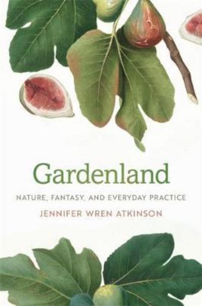 Cover for Jennifer Wren Atkinson · Gardenland: Nature, Fantasy, and Everyday Practice (Hardcover Book) (2018)