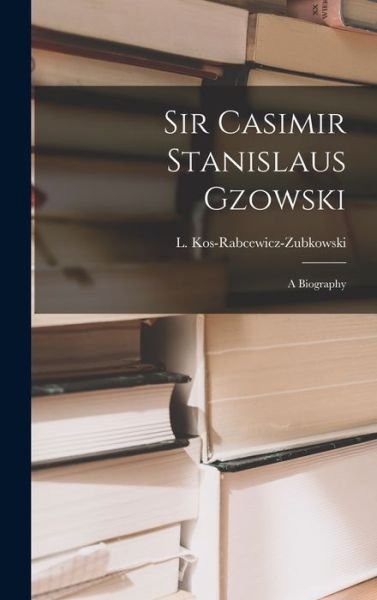 Cover for L (Ludwik) Kos-Rabcewicz-Zubkowski · Sir Casimir Stanislaus Gzowski; a Biography (Inbunden Bok) (2021)