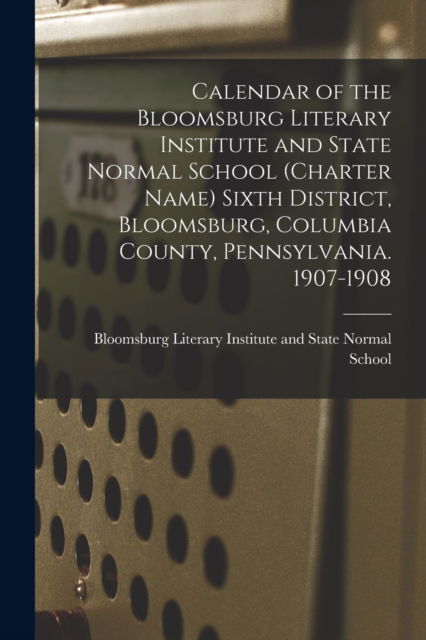 Calendar of the Bloomsburg Literary Institute and State Normal School (charter Name) Sixth District, Bloomsburg, Columbia County, Pennsylvania. 1907-1908 - Bloomsburg Literary Institute and State - Böcker - Legare Street Press - 9781015156197 - 10 september 2021