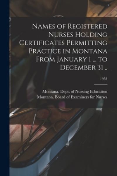 Cover for Montana Dept of Nursing Education · Names of Registered Nurses Holding Certificates Permitting Practice in Montana From January 1 ... to December 31 ..; 1953 (Taschenbuch) (2021)