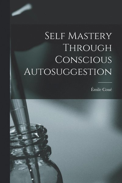Self Mastery Through Conscious Autosuggestion - Émile Coué - Books - Creative Media Partners, LLC - 9781015411197 - October 26, 2022