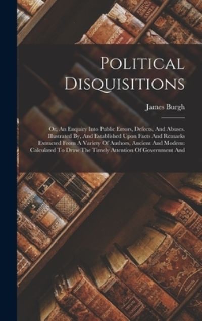 Cover for James Burgh · Political Disquisitions : Or, an Enquiry into Public Errors, Defects, and Abuses. Illustrated by, and Established upon Facts and Remarks Extracted from a Variety of Authors, Ancient and Modern (Book) (2022)