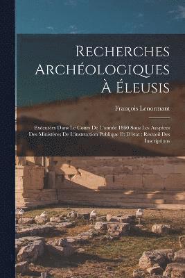 Recherches Archéologiques À Éleusis : Exécutées Dans le Cours de l'année 1860 Sous les Auspices des Ministères de l'instruction Publique et d'état - François Lenormant - Books - Creative Media Partners, LLC - 9781018449197 - October 27, 2022