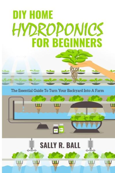 Cover for Sally R Ball · DIY Home Hydroponics For Beginners: The Essential Guide To Turn Your Backyard Into A Farm (Paperback Book) (2019)