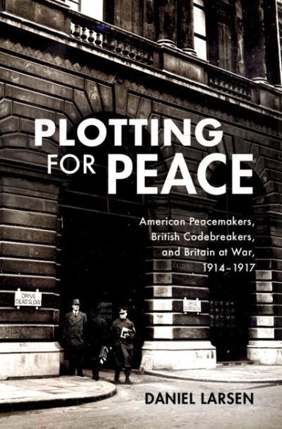 Cover for Larsen, Daniel (University of Cambridge) · Plotting for Peace: American Peacemakers, British Codebreakers, and Britain at War, 1914–1917 (Paperback Book) (2023)