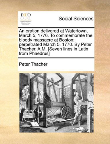 Cover for Peter Thacher · An Oration Delivered at Watertown, March 5, 1776. to Commemorate the Bloody Massacre at Boston: Perpetrated March 5, 1770. by Peter Thacher, A.m. [seven Lines in Latin from Phaedrus] (Taschenbuch) (2010)