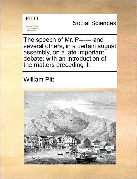 Cover for William Pitt · The Speech of Mr. P------ and Several Others, in a Certain August Assembly, on a Late Important Debate: with an Introduction of the Matters Preceding It. (Pocketbok) (2010)