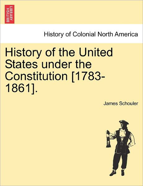 History of the United States Under the Constitution [1783-1861]. - James Schouler - Kirjat - British Library, Historical Print Editio - 9781241467197 - perjantai 25. maaliskuuta 2011