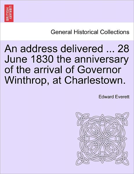 Cover for Edward Everett · An Address Delivered ... 28 June 1830 the Anniversary of the Arrival of Governor Winthrop, at Charlestown. (Pocketbok) (2011)