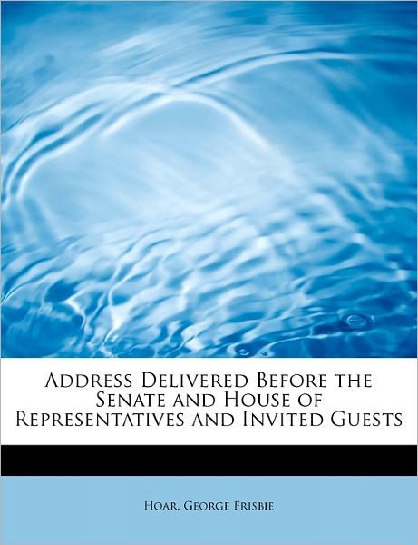 Cover for Hoar George Frisbie · Address Delivered Before the Senate and House of Representatives and Invited Guests (Paperback Bog) (2011)