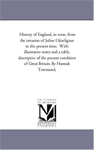 Cover for Michigan Historical Reprint Series · History of England, in Verse, from the Invasion of Julius Cæsar to the Present Time.  with Illustrative Notes and a Table, Descriptive of the Present Condition of Great Britain. by Hannah Townsend. (Paperback Book) (2006)