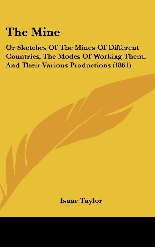 Cover for Isaac Taylor · The Mine: or Sketches of the Mines of Different Countries, the Modes of Working Them, and Their Various Productions (1861) (Hardcover Book) (2008)