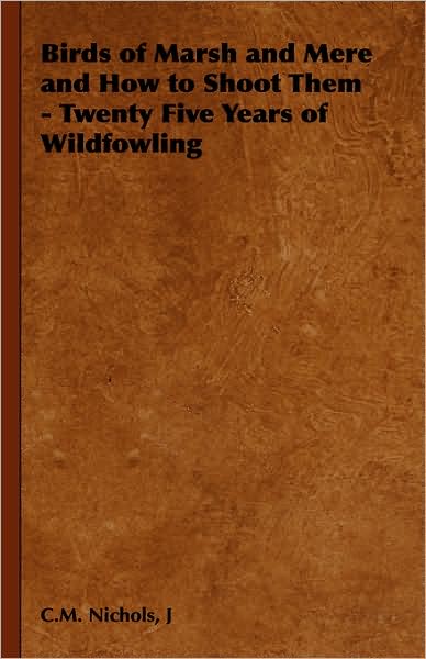 Cover for J C M Nichols · Birds of Marsh and Mere and How to Shoot Them - Twenty Five Years of Wildfowling (Hardcover Book) (2008)