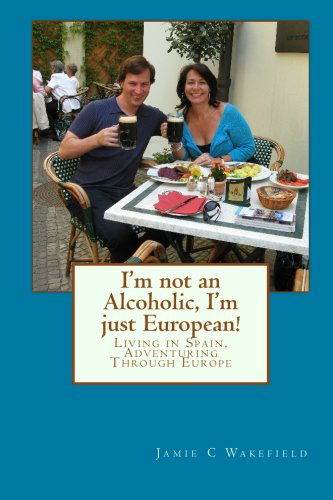 Cover for Jamie C Wakefield · I'm Not an Alcoholic, I'm Just European!: Living in Spain, Adventuring Through Europe (Paperback Book) (2010)