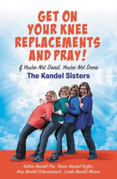 Cover for Karen Kandel Kizlin · Get on Your Knee Replacements and Pray!: If You're Not Dead, You're Not Done (Hardcover Book) (2019)