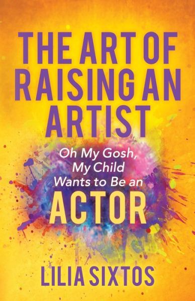 Cover for Lilia Sixtos · The Art of Raising an Artist: Oh My Gosh, My Child Wants to Be an Actor (Paperback Book) (2020)