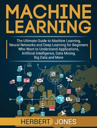 Cover for Herbert Jones · Machine Learning: The Ultimate Guide to Machine Learning, Neural Networks and Deep Learning for Beginners Who Want to Understand Applications, Artificial Intelligence, Data Mining, Big Data and More (Inbunden Bok) (2020)