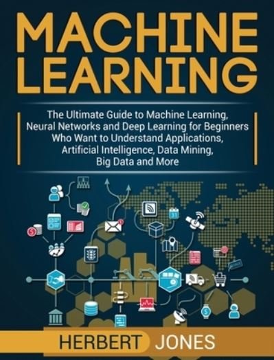 Cover for Herbert Jones · Machine Learning: The Ultimate Guide to Machine Learning, Neural Networks and Deep Learning for Beginners Who Want to Understand Applications, Artificial Intelligence, Data Mining, Big Data and More (Gebundenes Buch) (2020)