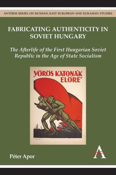 Fabricating Authenticity in Soviet Hungary: The Afterlife of the First Hungarian Soviet Republic in the Age of State Socialism - Anthem Series on Russian, East European and Eurasian Studies - Peter Apor - Books - Anthem Press - 9781783084197 - March 1, 2015