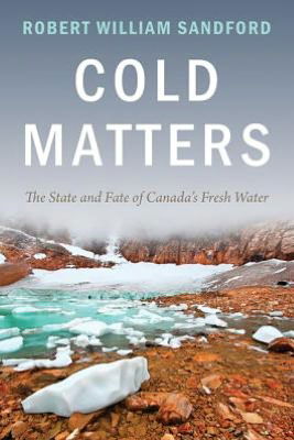 Cold Matters: The State and Fate of Canada's Fresh Water - Robert William Sandford - Books - Rocky Mountain Books,Canada - 9781927330197 - December 1, 2012