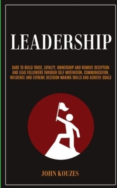 Cover for John Kouzes · Leadership: Dare To Build Trust, Loyalty, Ownership And Remove Deception And Lead Followers Through Self Motivation, Communication, Influence And Extreme Decision Making Skills And Achieve Goals (Taschenbuch) (2019)