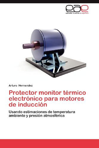 Cover for Arturo Hernandez · Protector Monitor Térmico Electrónico Para Motores De Inducción: Usando Estimaciones De Temperatura Ambiente Y Presión Atmosférica (Paperback Book) [Spanish edition] (2012)