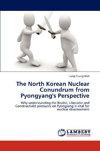 The North Korean Nuclear Conundrum from Pyongyang's Perspective: Why Understanding the Realist, Liberalist and Constructivist Pressures on Pyongyang is Vital for Nuclear Disarmament - Liang Tuang Nah - Books - LAP LAMBERT Academic Publishing - 9783659189197 - July 19, 2012