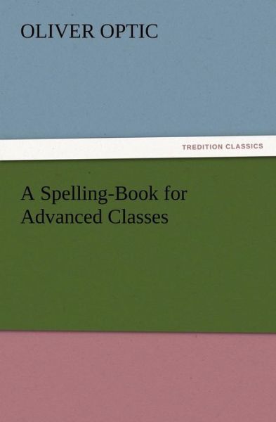 A Spelling-book for Advanced Classes - Oliver Optic - Books - TREDITION CLASSICS - 9783847218197 - December 12, 2012