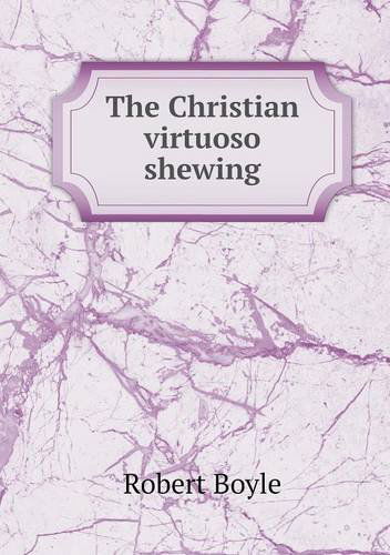 Cover for Robert Boyle · The Christian Virtuoso Shewing (Paperback Book) (2013)