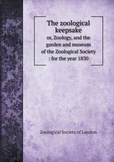 Cover for Zoological Society of London · The Zoological Keepsake Or, Zoology, and the Garden and Museum of the Zoological Society: for the Year 1830 (Paperback Book) (2014)