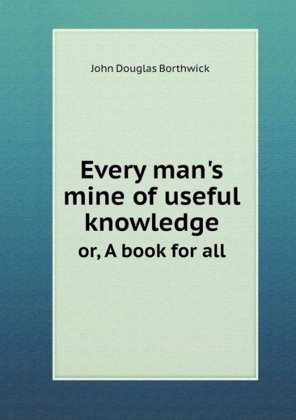 Cover for J Douglas Borthwick · Every Man's Mine of Useful Knowledge Or, a Book for All (Paperback Book) (2015)