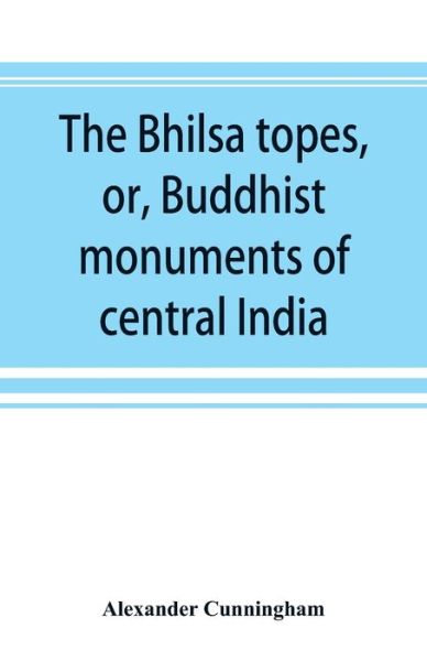 Cover for Alexander Cunningham · The Bhilsa topes, or, Buddhist monuments of central India (Paperback Book) (2019)